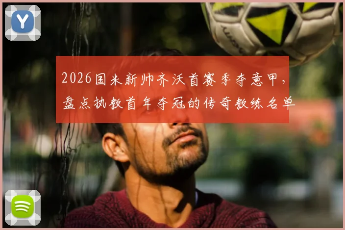 2026国米新帅齐沃首赛季夺意甲，盘点执教首年夺冠的传奇教练名单，含穆帅等人