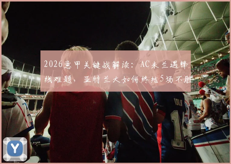 2026意甲关键战解读:AC米兰遇锋线难题,亚特兰大如何终结5场不胜尴尬局面