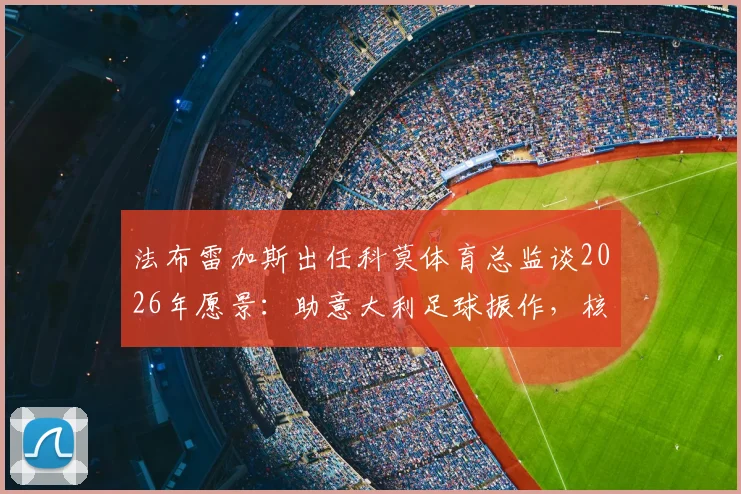 法布雷加斯出任科莫体育总监谈2026年愿景：助意大利足球振作，核心球员帕斯去留悬而未决