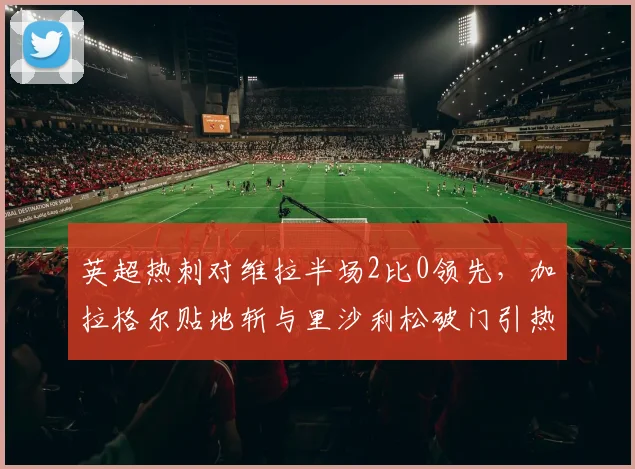 英超热刺对维拉半场2比0领先,加拉格尔贴地斩与里沙利松破门引热议,高清比赛录像回放哪里看