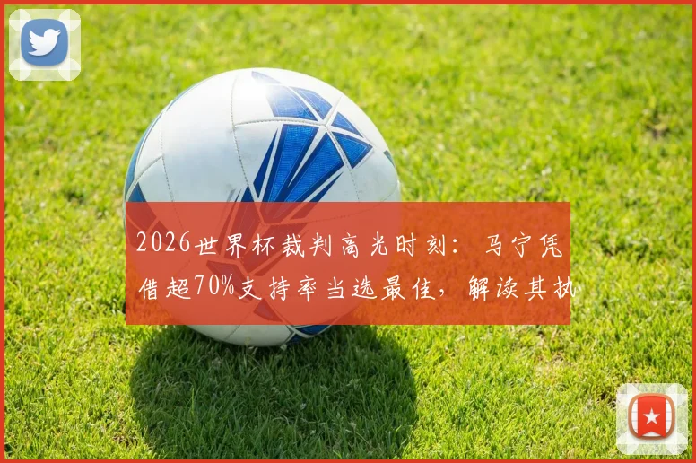 2026世界杯裁判高光时刻：马宁凭借超70%支持率当选最佳，解读其执法表现与球迷评价详情