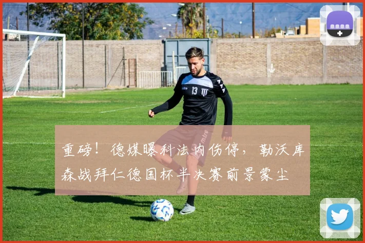 重磅!德媒曝科法内伤停,勒沃库森战拜仁德国杯半决赛前景蒙尘