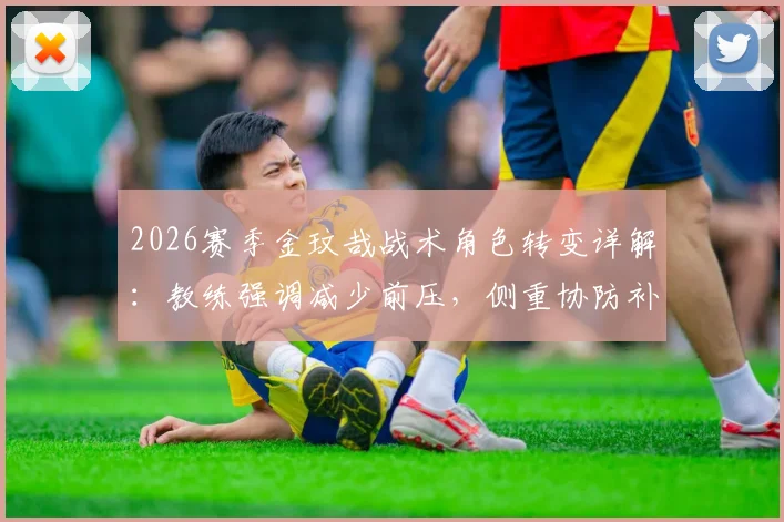 2026赛季金玟哉战术角色转变详解:教练强调减少前压,侧重协防补位的深层原因与实战影响