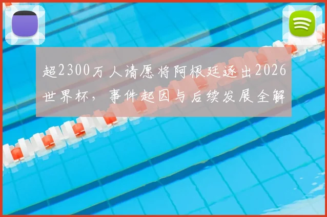 超2300万人请愿将阿根廷逐出2026世界杯,事件起因与后续发展全解析,逼近吉尼斯纪录