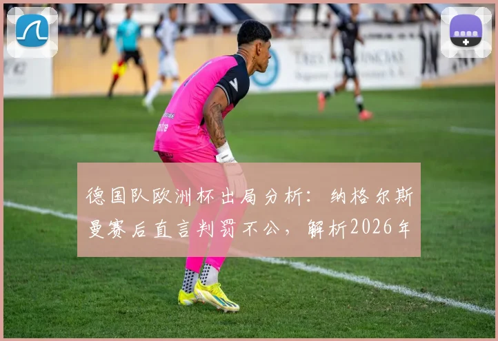 德国队欧洲杯出局分析：纳格尔斯曼赛后直言判罚不公，解析2026年阵容与战术改革关键点