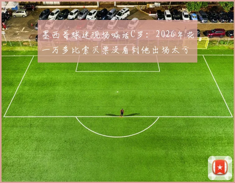 墨西哥球迷现场喊话C罗：2026年花一万多比索买票没看到他出场太亏，直呼不值要求给说法