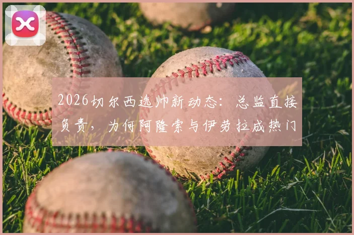 2026切尔西选帅新动态：总监直接负责，为何阿隆索与伊劳拉成热门候选？深度解析两人执教特点