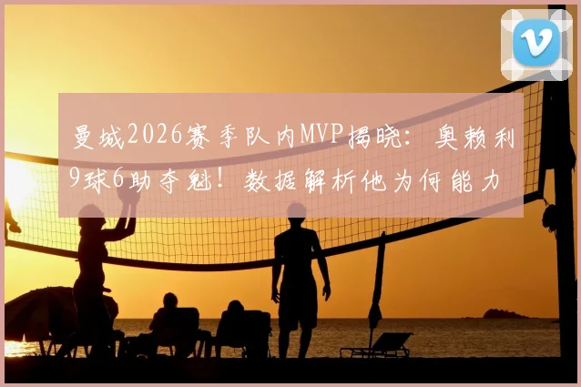 曼城2026赛季队内MVP揭晓：奥赖利9球6助夺魁！数据解析他为何能力压哈兰德当选