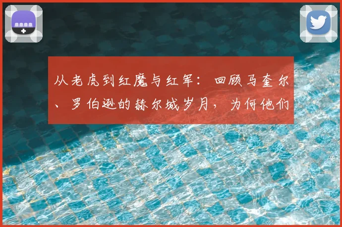 从老虎到红魔与红军：回顾马奎尔、罗伯逊的赫尔城岁月，为何他们2026年真情祝贺老东家重返英超