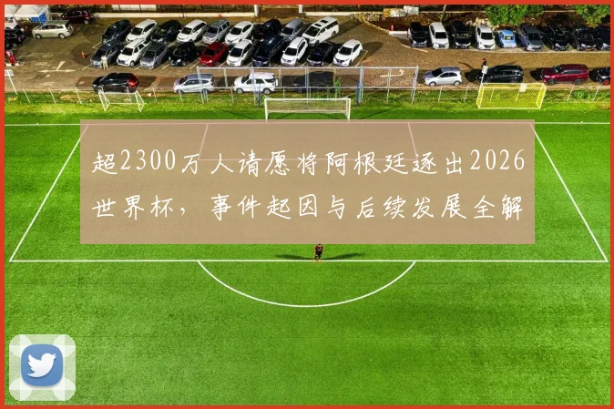 超2300万人请愿将阿根廷逐出2026世界杯，事件起因与后续发展全解析，逼近吉尼斯纪录