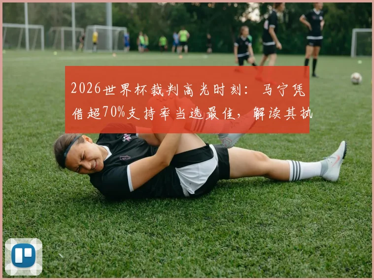 2026世界杯裁判高光时刻:马宁凭借超70%支持率当选最佳,解读其执法表现与球迷评价详情