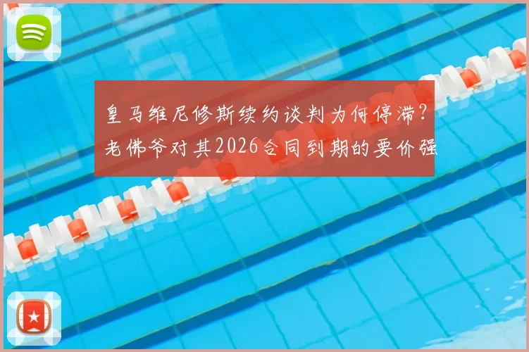 皇马维尼修斯续约谈判为何停滞?老佛爷对其2026合同到期的要价强烈不满,深挖背后原因