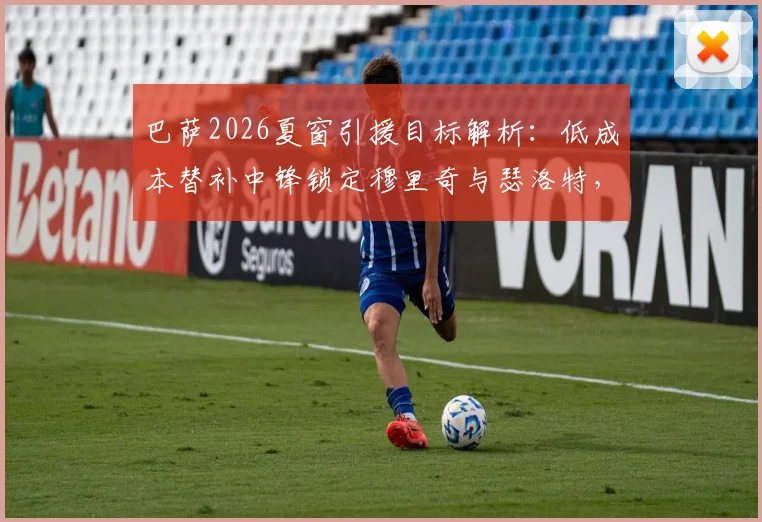 巴萨2026夏窗引援目标解析：低成本替补中锋锁定穆里奇与瑟洛特，引援策略大揭秘