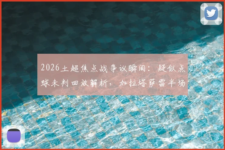 2026土超焦点战争议瞬间：疑似点球未判回放解析，加拉塔萨雷半场领先并发声“正义必胜”，事件后续影响几何？