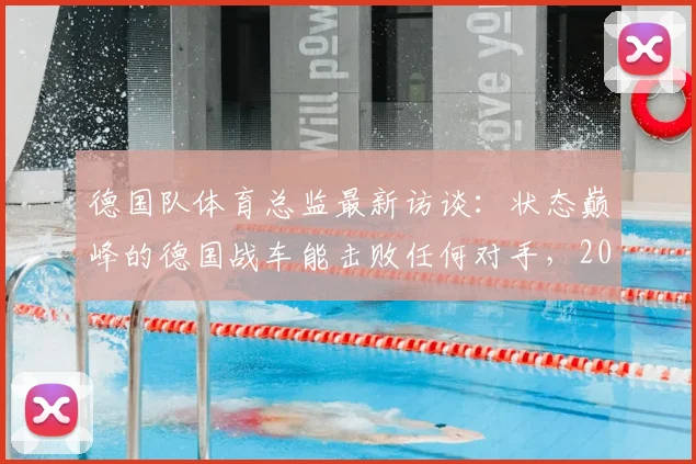 德国队体育总监最新访谈：状态巅峰的德国战车能击败任何对手，2026世界杯前景分析
