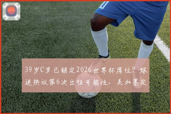 39岁C罗已锁定2026世界杯席位？球迷热议第6次出征可能性，美加墨定妆照抢先看
