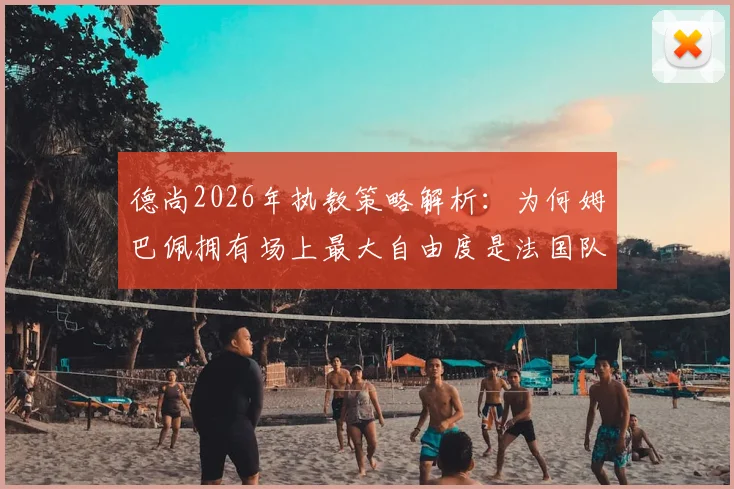 德尚2026年执教策略解析：为何姆巴佩拥有场上最大自由度是法国队致胜关键，深度剖析战术核心与球队实力提升关系