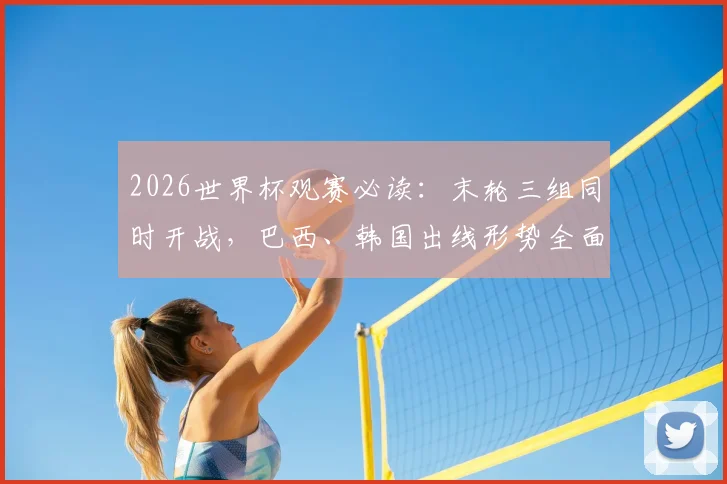 2026世界杯观赛必读:末轮三组同时开战,巴西、韩国出线形势全面解析与看点指南