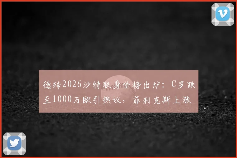 德转2026沙特联身价榜出炉：C罗跌至1000万欧引热议，菲利克斯上涨300万欧成焦点