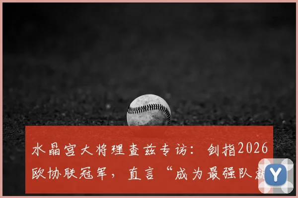 水晶宫大将理查兹专访:剑指2026欧协联冠军,直言“成为最强队就必须击败最强对手”