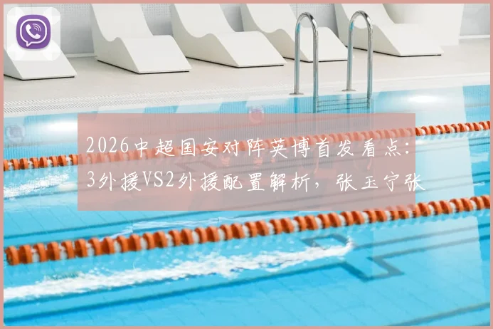 2026中超国安对阵英博首发看点：3外援VS2外援配置解析，张玉宁张稀哲联袂登场战术前瞻