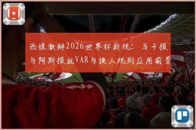 西媒激辩2026世界杯新规:马卡报与阿斯报就VAR与换人规则应用前景各执一词