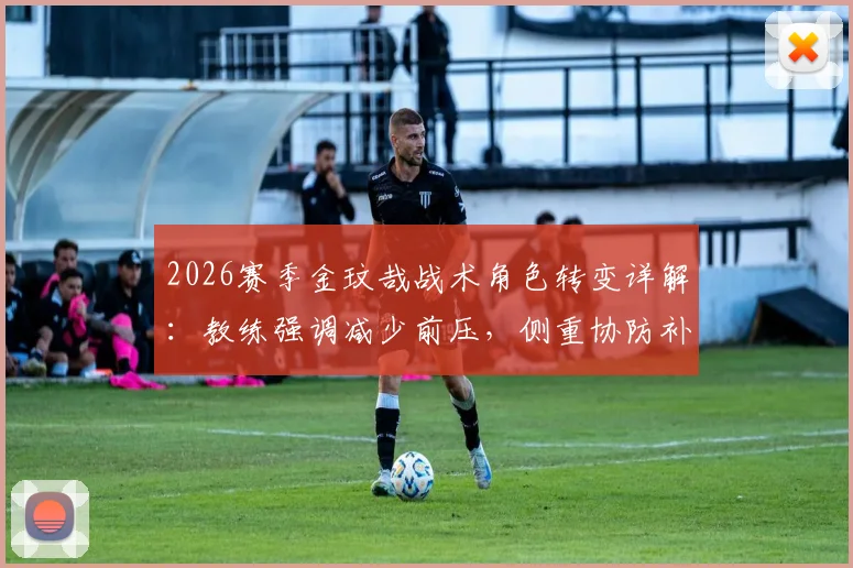 2026赛季金玟哉战术角色转变详解：教练强调减少前压，侧重协防补位的深层原因与实战影响