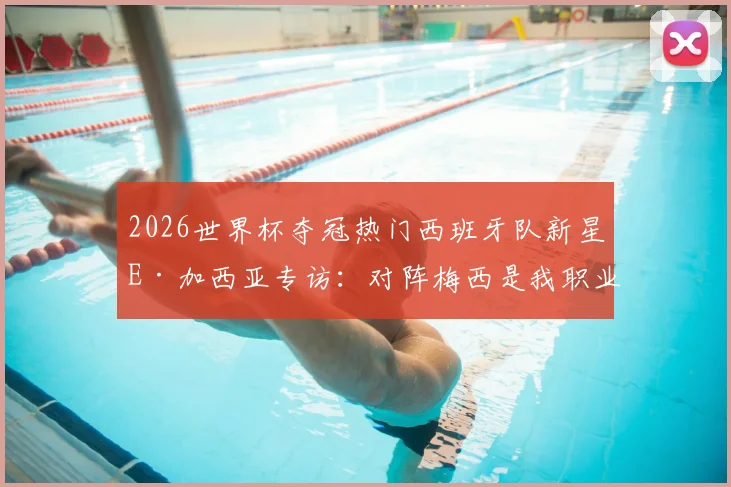 2026世界杯夺冠热门西班牙队新星E·加西亚专访:对阵梅西是我职业生涯的终极梦想