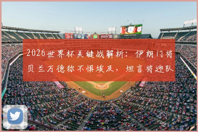 2026世界杯关键战解析：伊朗门将贝兰万德称不惧埃及，坦言将迎队史最重要一役