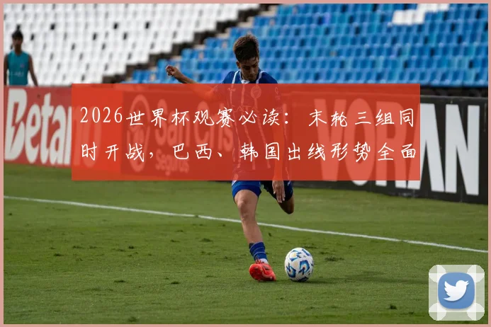 2026世界杯观赛必读：末轮三组同时开战，巴西、韩国出线形势全面解析与看点指南