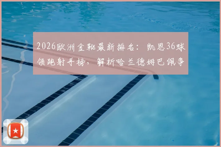 2026欧洲金靴最新排名：凯恩36球领跑射手榜，解析哈兰德姆巴佩争夺形势与积分规则