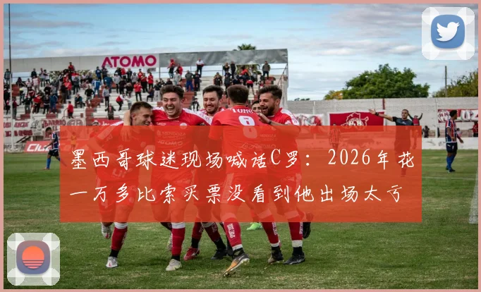 墨西哥球迷现场喊话C罗:2026年花一万多比索买票没看到他出场太亏,直呼不值要求给说法