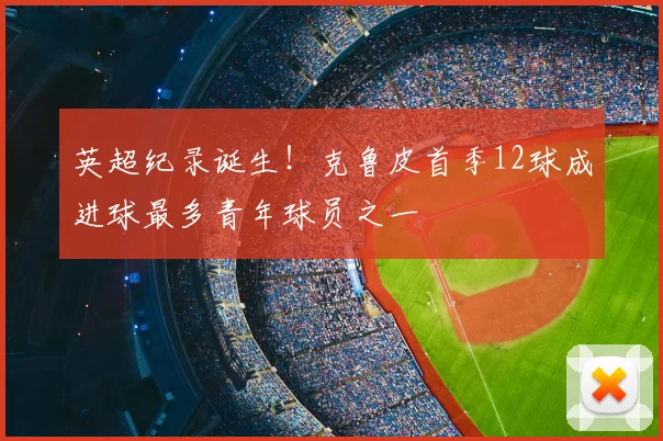 英超纪录诞生！克鲁皮首季12球成进球最多青年球员之一
