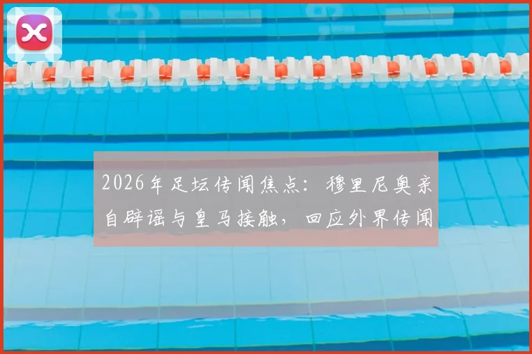 2026年足坛传闻焦点:穆里尼奥亲自辟谣与皇马接触,回应外界传闻让其困扰