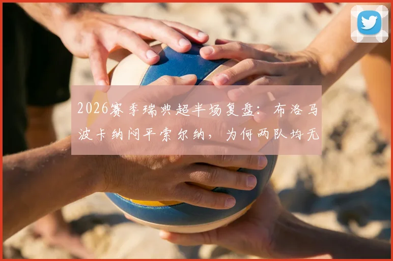 2026赛季瑞典超半场复盘：布洛马波卡纳闷平索尔纳，为何两队均无建树？