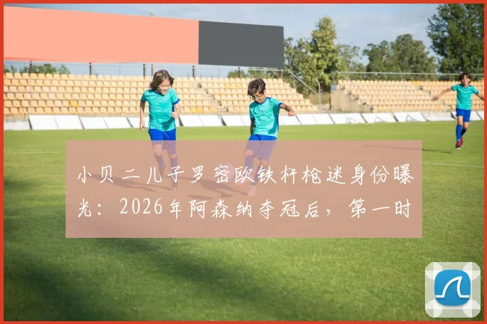 小贝二儿子罗密欧铁杆枪迷身份曝光:2026年阿森纳夺冠后,第一时间打电话提醒父亲贝克汉姆