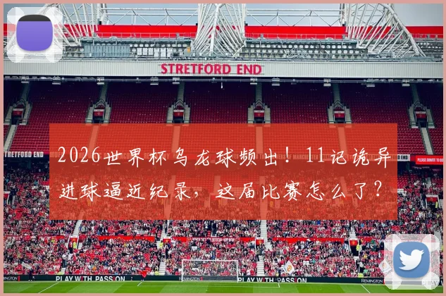 2026世界杯乌龙球频出！11记诡异进球逼近纪录，这届比赛怎么了？