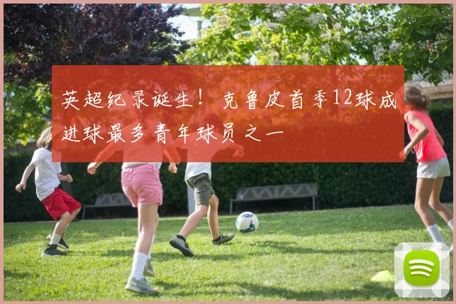 英超纪录诞生！克鲁皮首季12球成进球最多青年球员之一