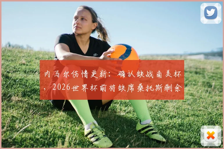 内马尔伤情更新：确认缺战南美杯，2026世界杯前将缺席桑托斯剩余赛事，未来计划引关注