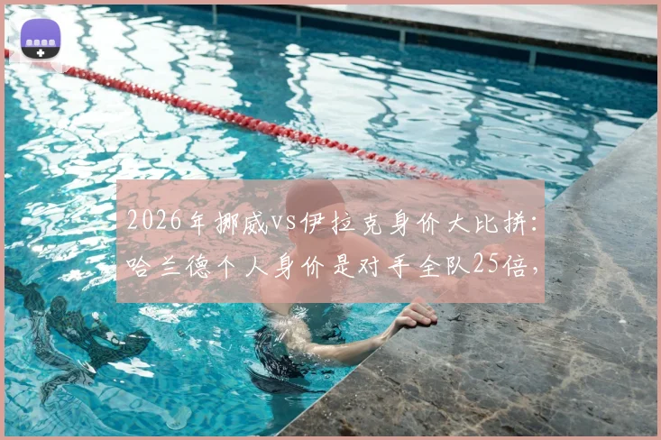 2026年挪威vs伊拉克身价大比拼:哈兰德个人身价是对手全队25倍,揭秘两队真实差距