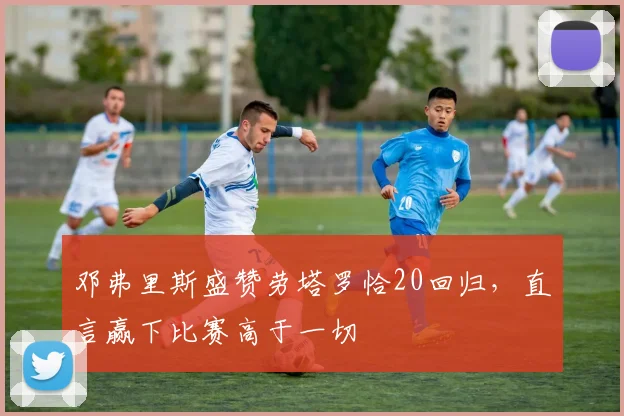 邓弗里斯盛赞劳塔罗恰20回归，直言赢下比赛高于一切