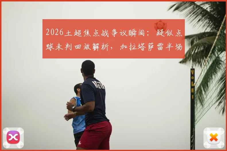 2026土超焦点战争议瞬间：疑似点球未判回放解析，加拉塔萨雷半场领先并发声“正义必胜”，事件后续影响几何？