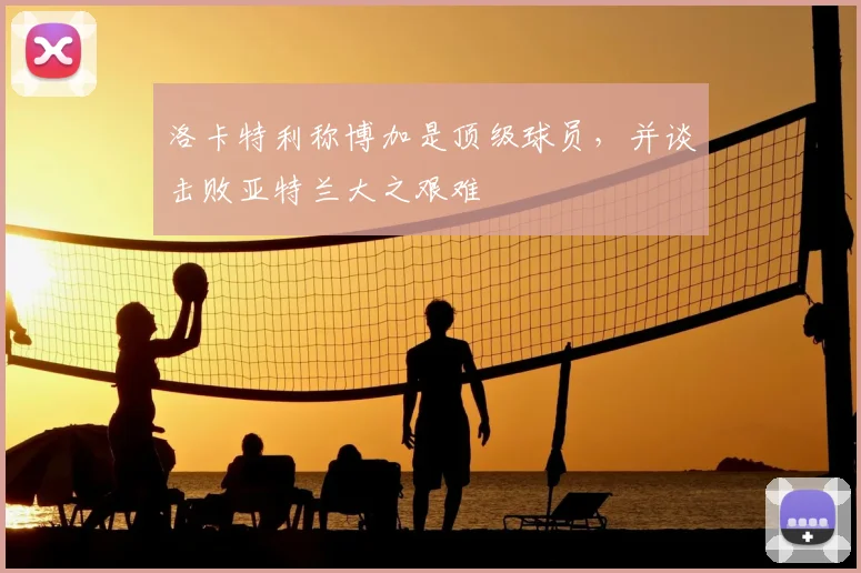 洛卡特利称博加是顶级球员，并谈击败亚特兰大之艰难