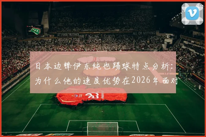 日本边锋伊东纯也踢球特点分析：为什么他的速度优势在2026年面对强队时更明显？附过人技巧解读