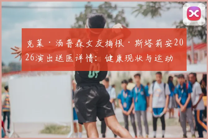 克莱·汤普森女友梅根·斯塔莉安2026演出送医详情：健康现状与运动员伴侣压力解析