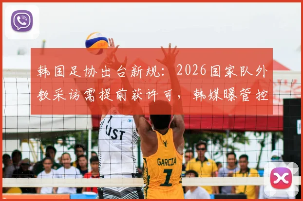韩国足协出台新规:2026国家队外教采访需提前获许可,韩媒曝管控内情与争议焦点