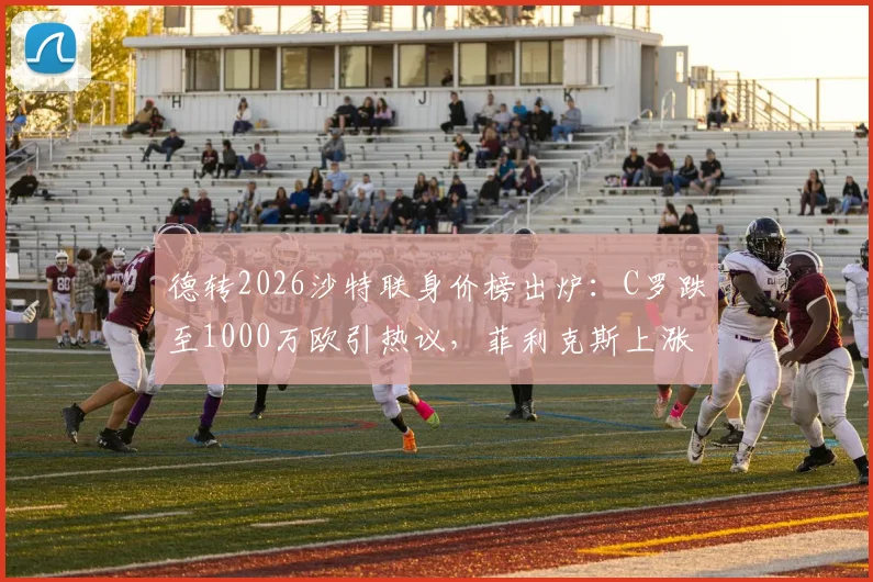 德转2026沙特联身价榜出炉：C罗跌至1000万欧引热议，菲利克斯上涨300万欧成焦点