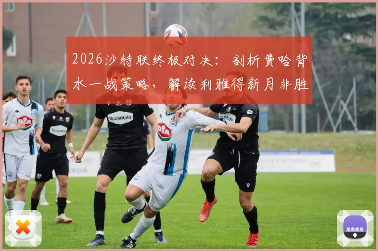 2026沙特联终极对决：剖析费哈背水一战策略，解读利雅得新月非胜不可的争冠前景