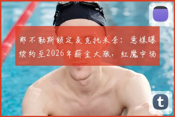 那不勒斯锁定麦克托米奈:意媒曝续约至2026年薪金大涨,红魔中场成建队核心