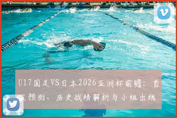 U17国足VS日本2026亚洲杯前瞻：首发预测、历史战绩解析与小组出线形势全面分析